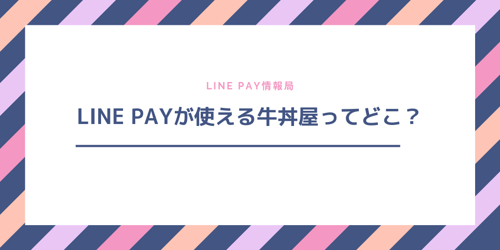 LINE PAY(ラインペイ)のQRコード決済/LINE PAYカードが使えるチェーン系牛丼屋は?吉野家・松屋・すき家・なか卯を徹底比較!